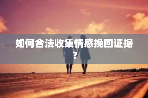 如何合法收集情感挽回证据？