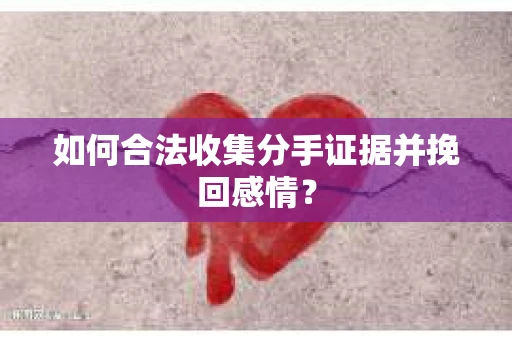 如何合法收集分手证据并挽回感情？
