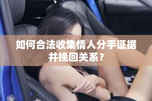 如何合法收集情人分手证据并挽回关系？