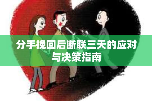 分手挽回后断联三天的应对与决策指南