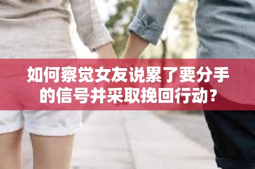 如何察觉女友说累了要分手的信号并采取挽回行动？