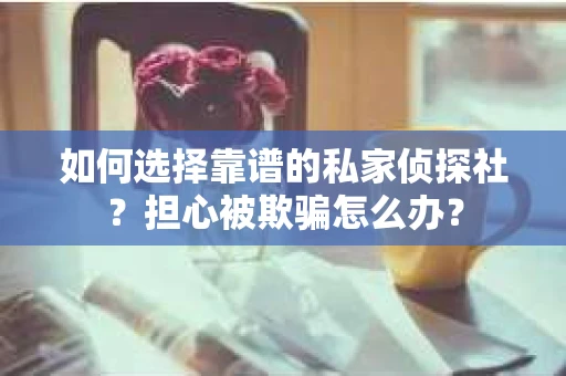 如何选择靠谱的私家侦探社？担心被欺骗怎么办？
