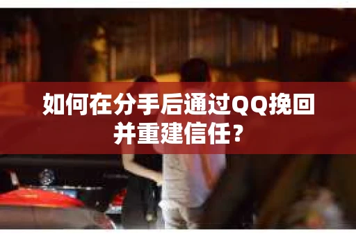 如何在分手后通过QQ挽回并重建信任？