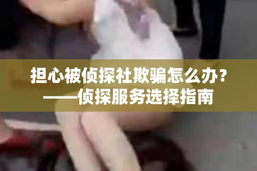 担心被侦探社欺骗怎么办？——侦探服务选择指南